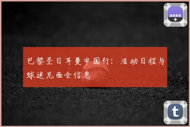 巴黎圣日耳曼中国行：活动日程与球迷见面会信息