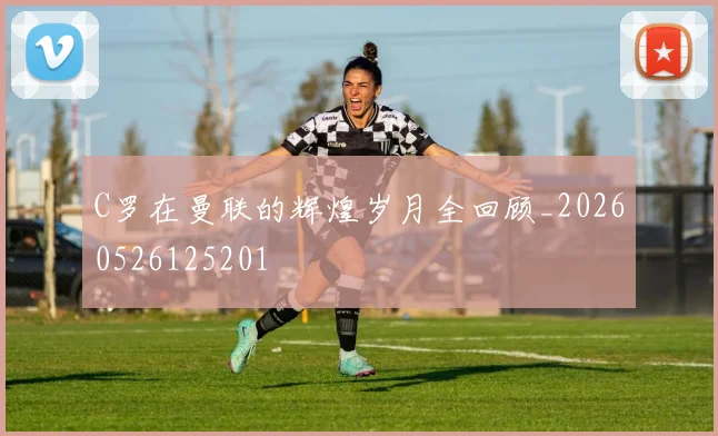 C罗在曼联的辉煌岁月全回顾_20260526125201