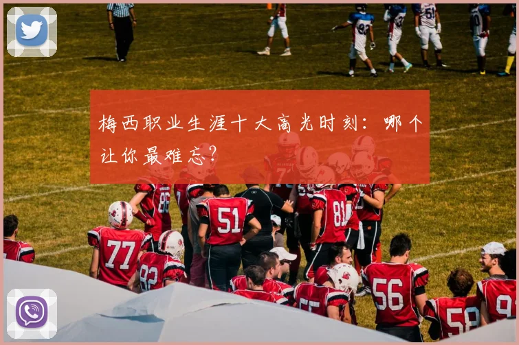 梅西职业生涯十大高光时刻：哪个让你最难忘？