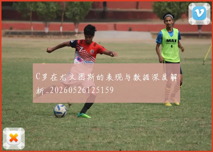 C罗在尤文图斯的表现与数据深度解析_20260526125159