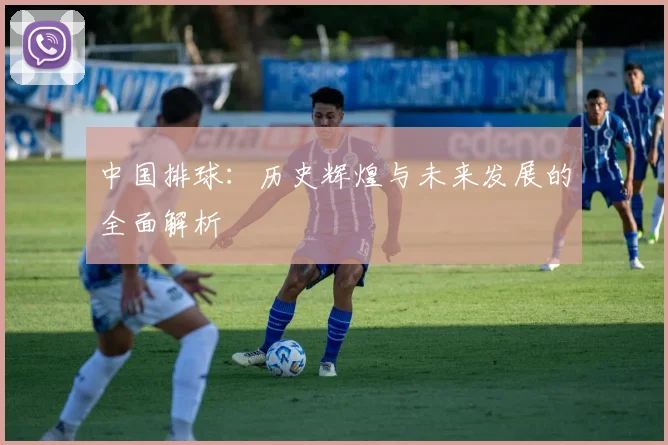 中国排球：历史辉煌与未来发展的全面解析