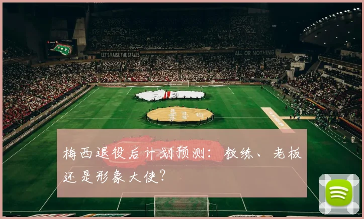 梅西退役后计划预测：教练、老板还是形象大使？