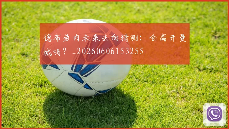 德布劳内未来去向猜测:会离开曼城吗?_20260606153255