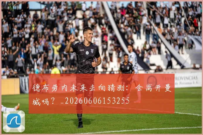 德布劳内未来去向猜测:会离开曼城吗?_20260606153255
