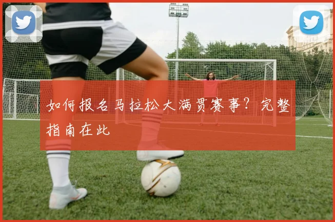 如何报名马拉松大满贯赛事？完整指南在此