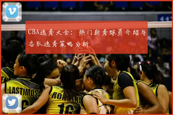 CBA选秀大会：热门新秀球员介绍与各队选秀策略分析
