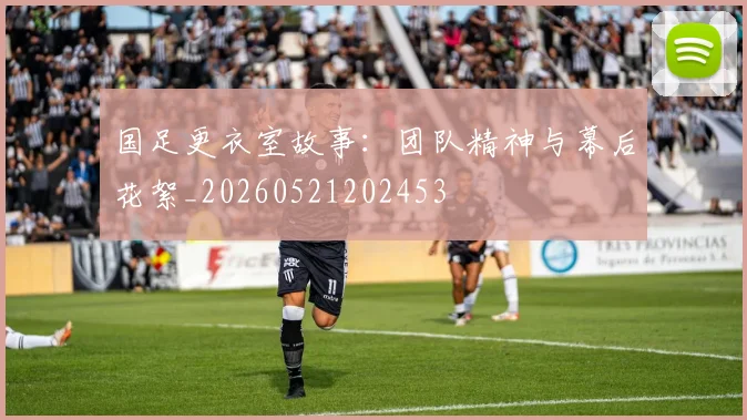 国足更衣室故事：团队精神与幕后花絮_20260521202453
