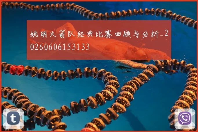 姚明火箭队经典比赛回顾与分析_20260606153133