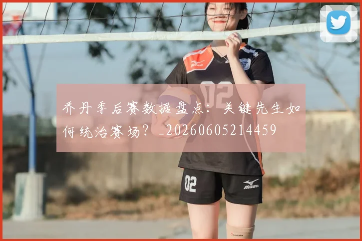 乔丹季后赛数据盘点：关键先生如何统治赛场？_20260605214459