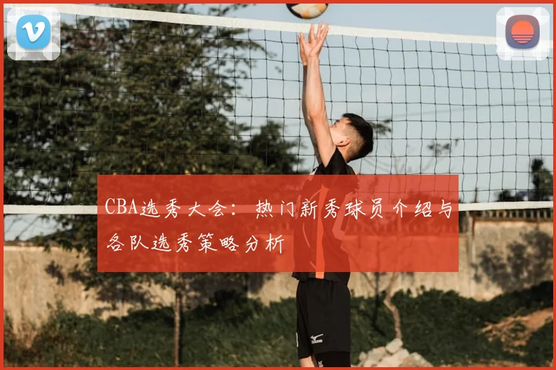 CBA选秀大会：热门新秀球员介绍与各队选秀策略分析