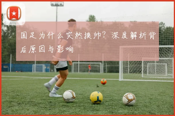 国足为什么突然换帅？深度解析背后原因与影响