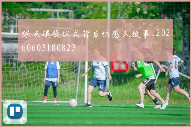 球衣退役仪式背后的感人故事_20260603180823