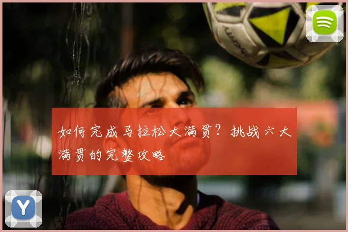 如何完成马拉松大满贯?挑战六大满贯的完整攻略