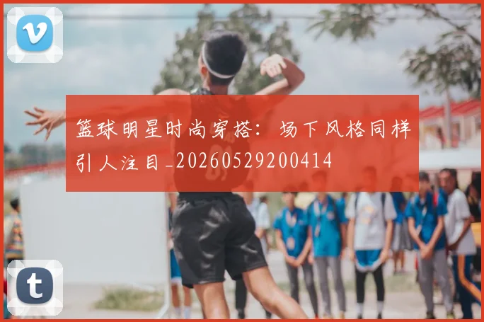 篮球明星时尚穿搭:场下风格同样引人注目_20260529200414