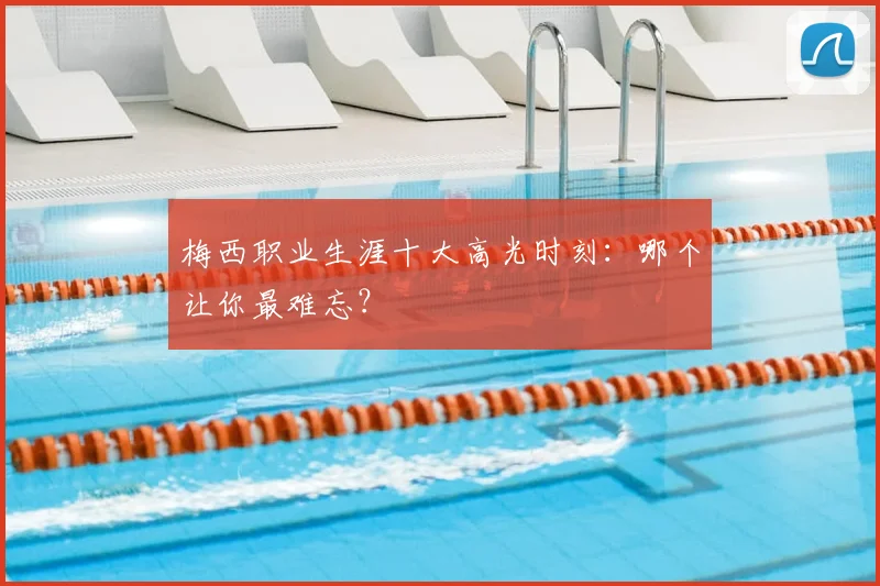 梅西职业生涯十大高光时刻:哪个让你最难忘?