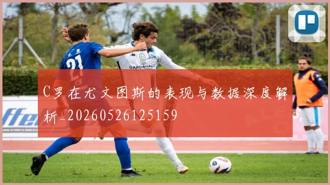 C罗在尤文图斯的表现与数据深度解析_20260526125159