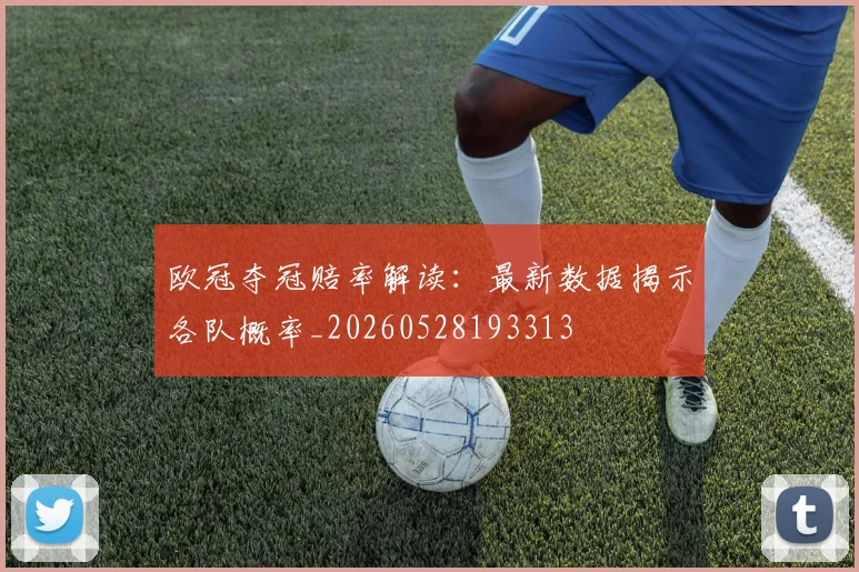 欧冠夺冠赔率解读：最新数据揭示各队概率_20260528193313