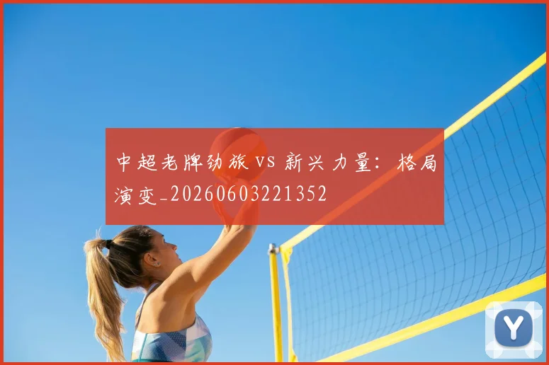 中超老牌劲旅 vs 新兴力量:格局演变_20260603221352
