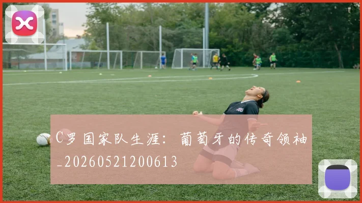 C罗国家队生涯：葡萄牙的传奇领袖_20260521200613