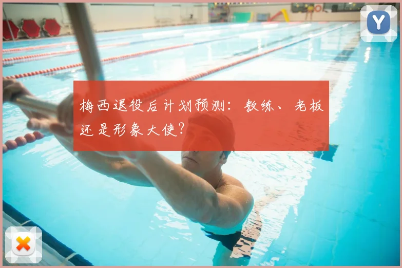 梅西退役后计划预测：教练、老板还是形象大使？
