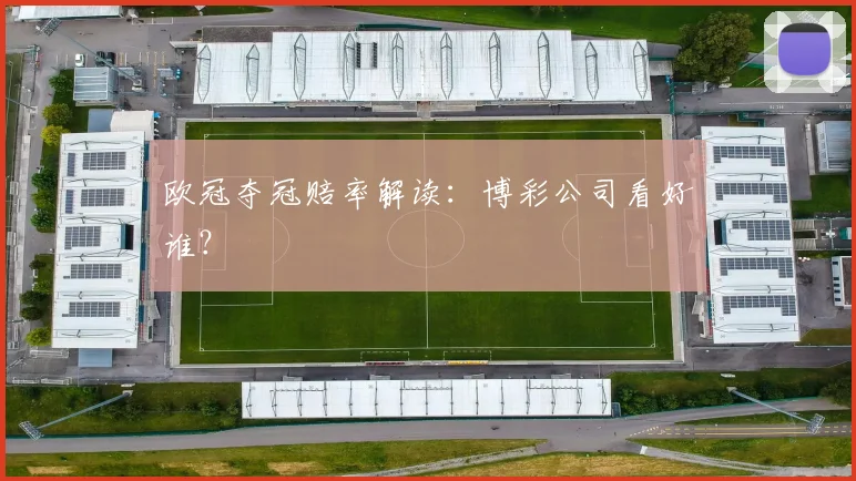 欧冠夺冠赔率解读:博彩公司看好谁?