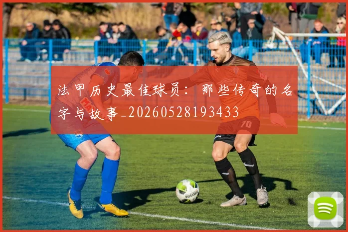 法甲历史最佳球员:那些传奇的名字与故事_20260528193433