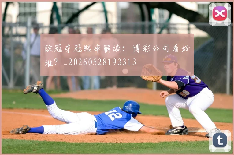 欧冠夺冠赔率解读：博彩公司看好谁？_20260528193313