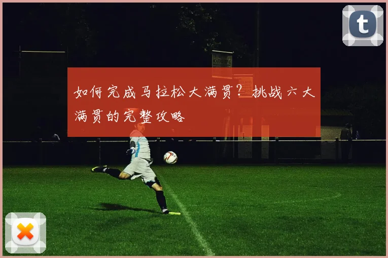 如何完成马拉松大满贯？挑战六大满贯的完整攻略