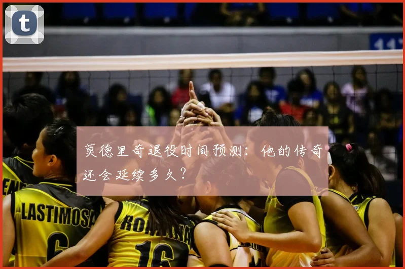 莫德里奇退役时间预测：他的传奇还会延续多久？